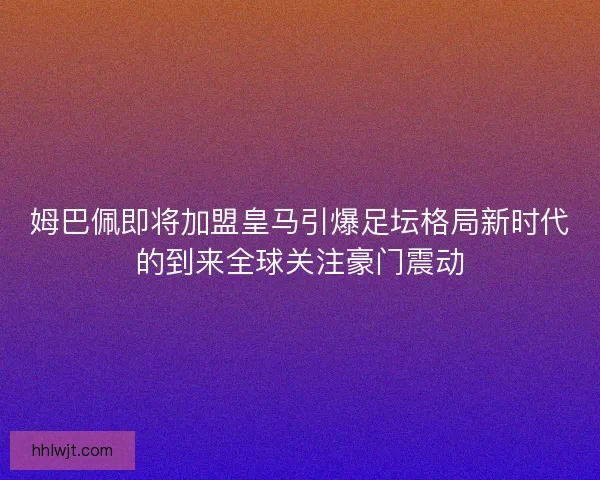 姆巴佩即将加盟皇马引爆足坛格局新时代的到来全球关注豪门震动