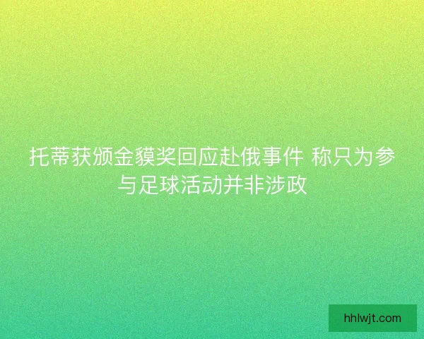 托蒂获颁金貘奖回应赴俄事件 称只为参与足球活动并非涉政