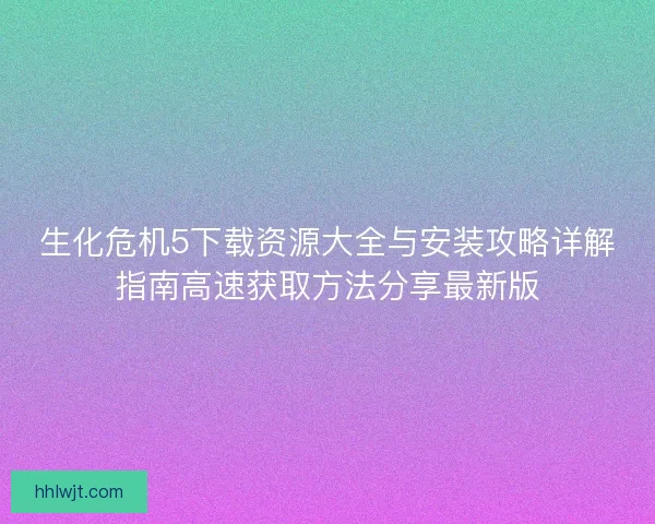 生化危机5下载资源大全与安装攻略详解指南高速获取方法分享最新版