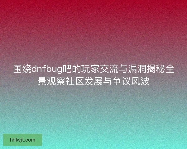围绕dnfbug吧的玩家交流与漏洞揭秘全景观察社区发展与争议风波