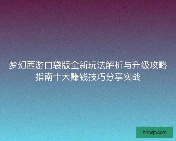 梦幻西游口袋版全新玩法解析与升级攻略指南十大赚钱技巧分享实战