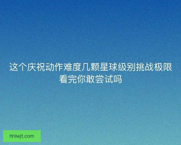 这个庆祝动作难度几颗星球级别挑战极限看完你敢尝试吗