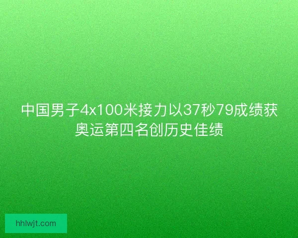 中国男子4x100米接力以37秒79成绩获奥运第四名创历史佳绩