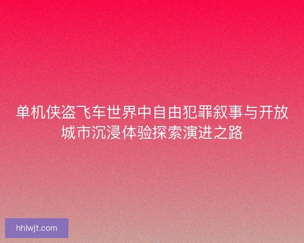单机侠盗飞车世界中自由犯罪叙事与开放城市沉浸体验探索演进之路