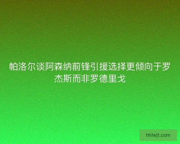 帕洛尔谈阿森纳前锋引援选择更倾向于罗杰斯而非罗德里戈