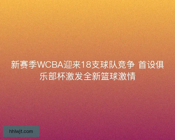 新赛季WCBA迎来18支球队竞争 首设俱乐部杯激发全新篮球激情