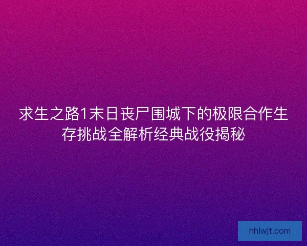 求生之路1末日丧尸围城下的极限合作生存挑战全解析经典战役揭秘