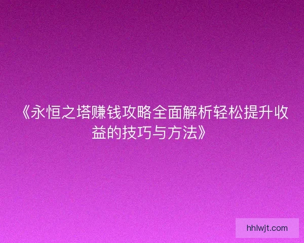 《永恒之塔赚钱攻略全面解析轻松提升收益的技巧与方法》