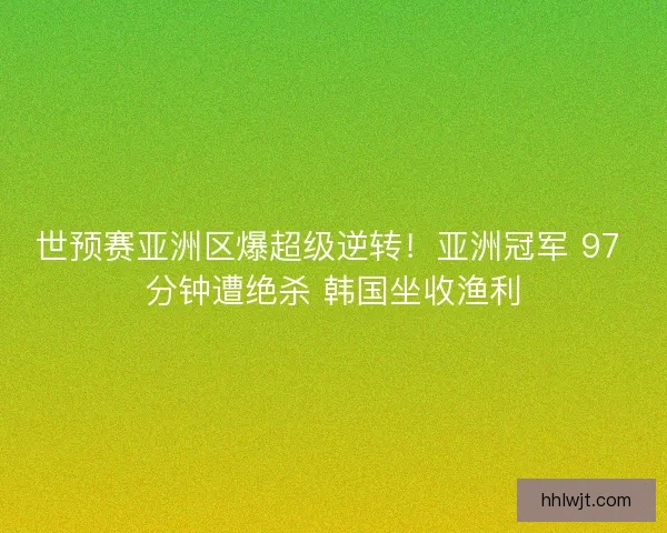 世预赛亚洲区爆超级逆转！亚洲冠军 97 分钟遭绝杀 韩国坐收渔利