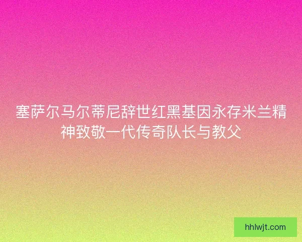 塞萨尔马尔蒂尼辞世红黑基因永存米兰精神致敬一代传奇队长与教父