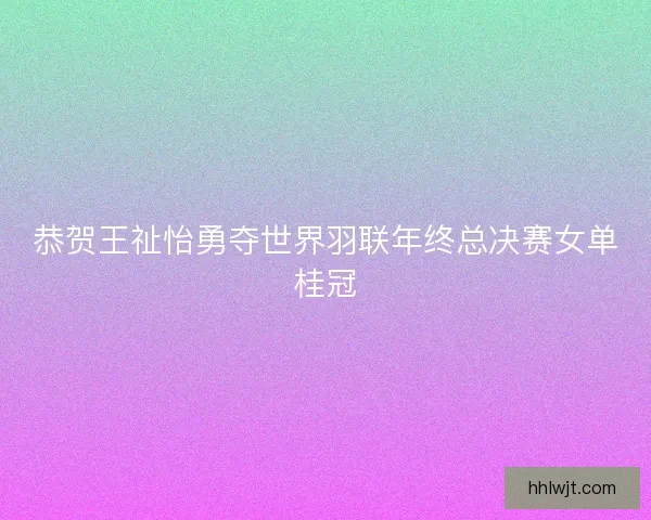 恭贺王祉怡勇夺世界羽联年终总决赛女单桂冠