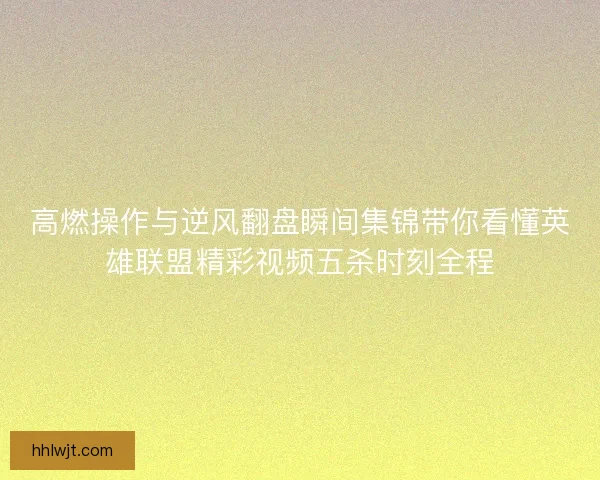 高燃操作与逆风翻盘瞬间集锦带你看懂英雄联盟精彩视频五杀时刻全程