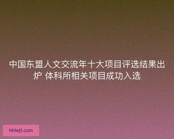 中国东盟人文交流年十大项目评选结果出炉 体科所相关项目成功入选
