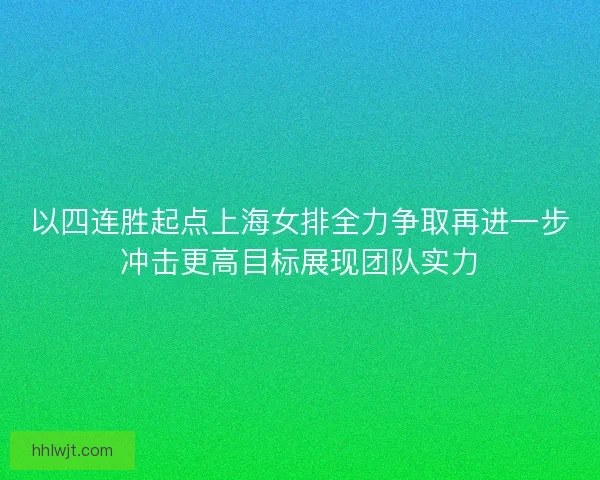 以四连胜起点上海女排全力争取再进一步冲击更高目标展现团队实力