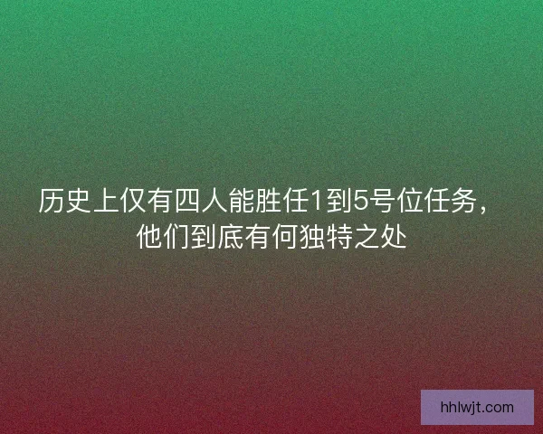 历史上仅有四人能胜任1到5号位任务，他们到底有何独特之处