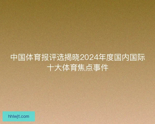 中国体育报评选揭晓2024年度国内国际十大体育焦点事件