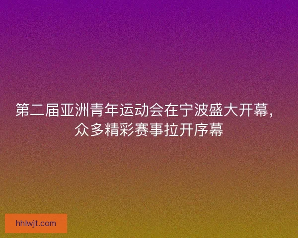 第二届亚洲青年运动会在宁波盛大开幕，众多精彩赛事拉开序幕