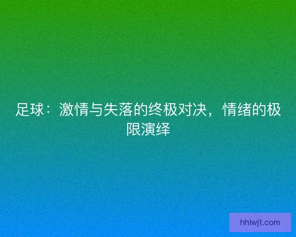 足球：激情与失落的终极对决，情绪的极限演绎