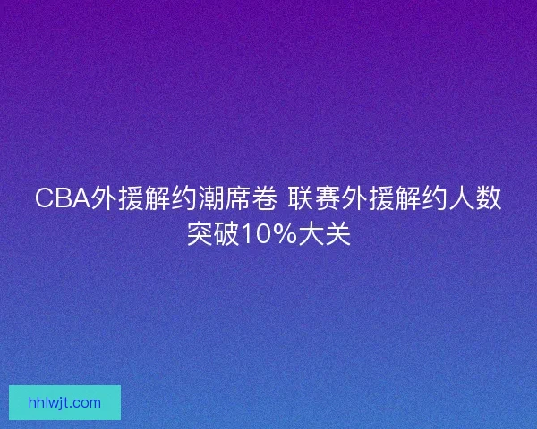 CBA外援解约潮席卷 联赛外援解约人数突破10%大关