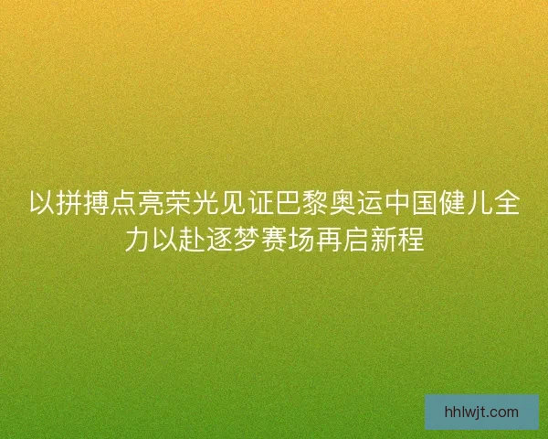 以拼搏点亮荣光见证巴黎奥运中国健儿全力以赴逐梦赛场再启新程