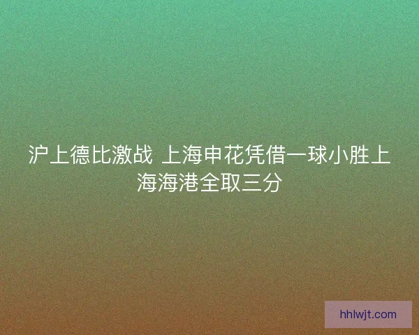 沪上德比激战 上海申花凭借一球小胜上海海港全取三分