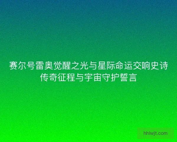 赛尔号雷奥觉醒之光与星际命运交响史诗传奇征程与宇宙守护誓言