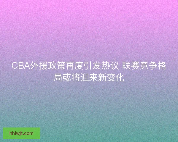 CBA外援政策再度引发热议 联赛竞争格局或将迎来新变化