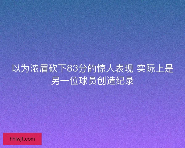以为浓眉砍下83分的惊人表现 实际上是另一位球员创造纪录