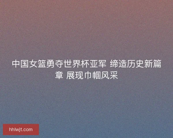 中国女篮勇夺世界杯亚军 缔造历史新篇章 展现巾帼风采