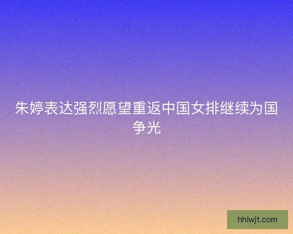朱婷表达强烈愿望重返中国女排继续为国争光