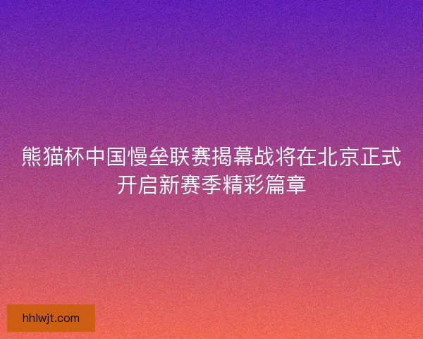 熊猫杯中国慢垒联赛揭幕战将在北京正式开启新赛季精彩篇章