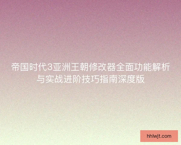 帝国时代3亚洲王朝修改器全面功能解析与实战进阶技巧指南深度版