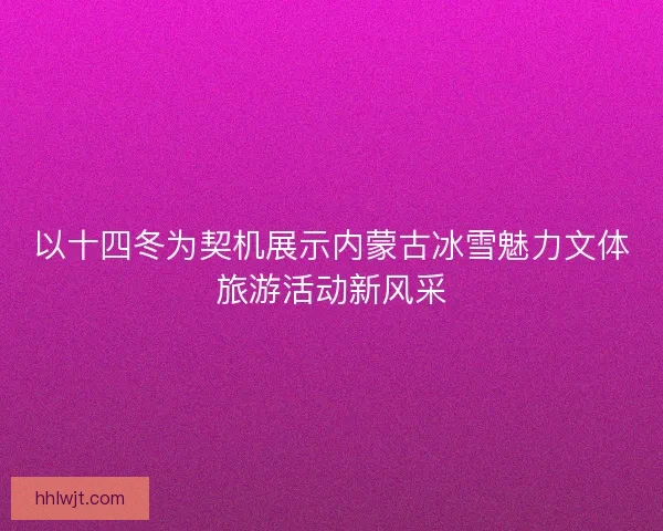 以十四冬为契机展示内蒙古冰雪魅力文体旅游活动新风采