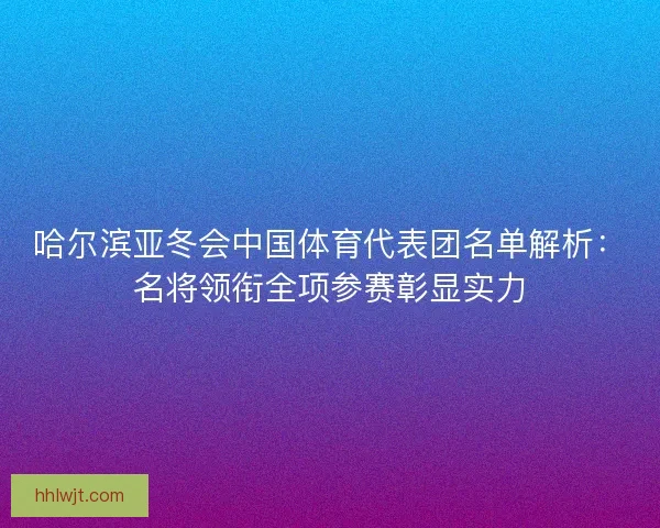 哈尔滨亚冬会中国体育代表团名单解析：名将领衔全项参赛彰显实力