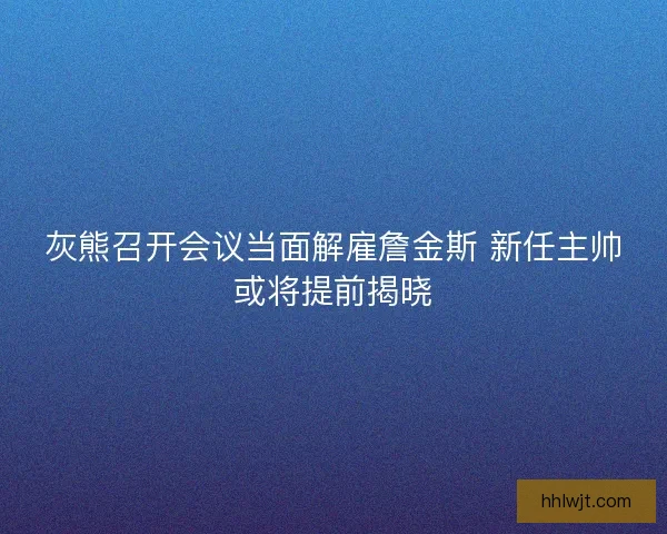 灰熊召开会议当面解雇詹金斯 新任主帅或将提前揭晓