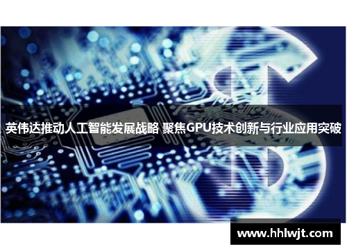 英伟达推动人工智能发展战略 聚焦GPU技术创新与行业应用突破