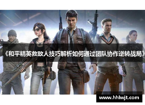 《和平精英救敌人技巧解析如何通过团队协作逆转战局》
