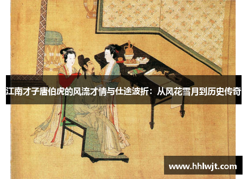 江南才子唐伯虎的风流才情与仕途波折：从风花雪月到历史传奇