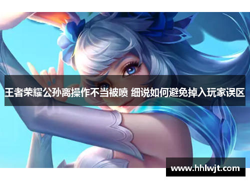 王者荣耀公孙离操作不当被喷 细说如何避免掉入玩家误区